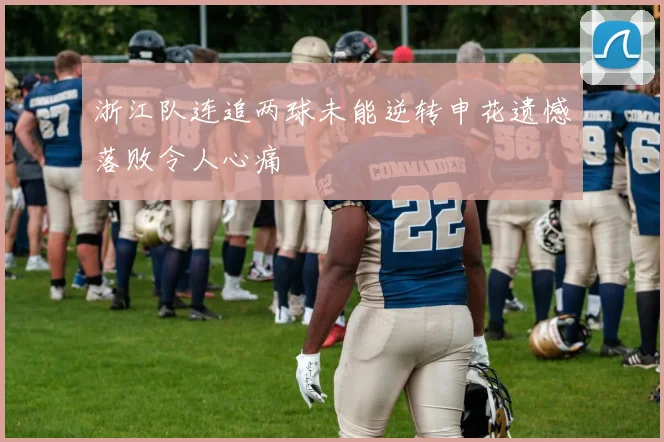浙江队连追两球未能逆转申花遗憾落败令人心痛