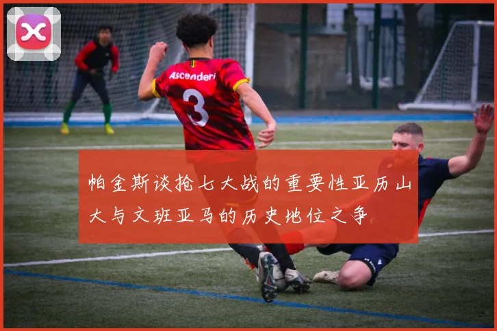 帕金斯谈抢七大战的重要性亚历山大与文班亚马的历史地位之争