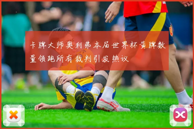 卡牌大师奥利弗本届世界杯黄牌数量领跑所有裁判引发热议