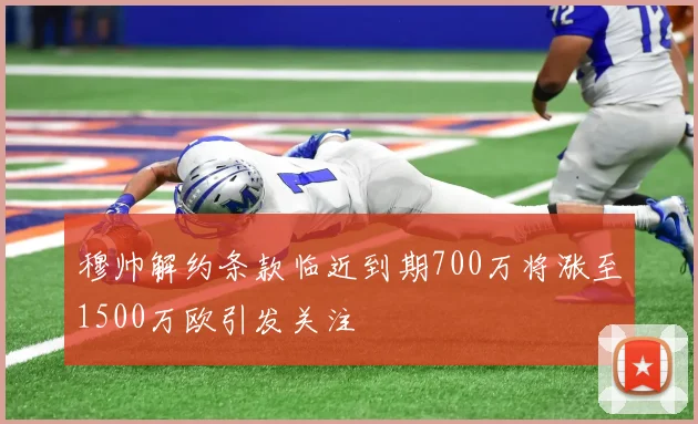 穆帅解约条款临近到期700万将涨至1500万欧引发关注