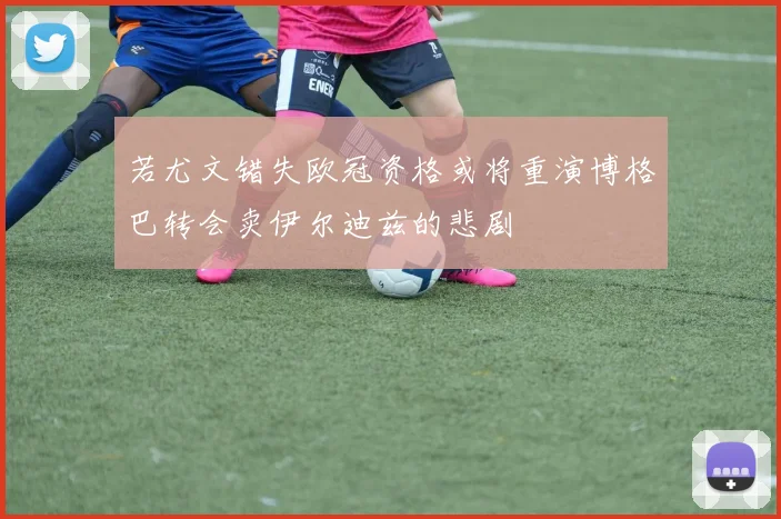 若尤文错失欧冠资格或将重演博格巴转会卖伊尔迪兹的悲剧