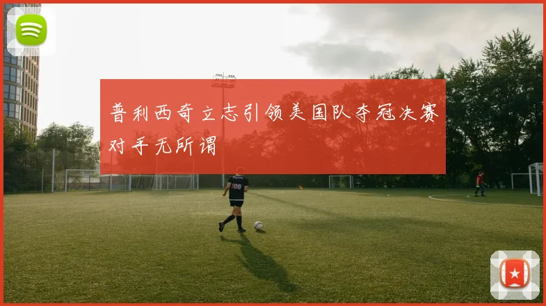普利西奇立志引领美国队夺冠决赛对手无所谓