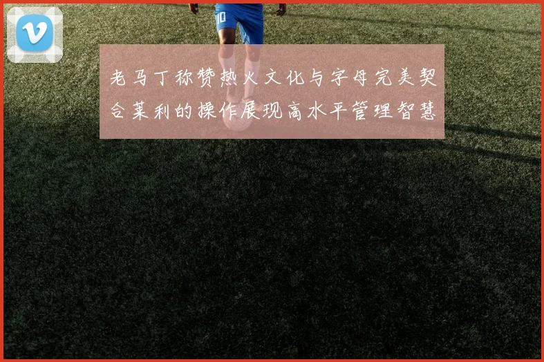 老马丁称赞热火文化与字母完美契合莱利的操作展现高水平管理智慧