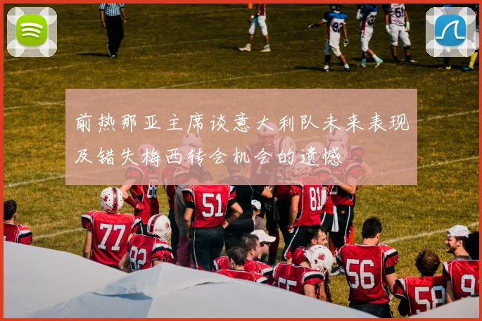 前热那亚主席谈意大利队未来表现及错失梅西转会机会的遗憾