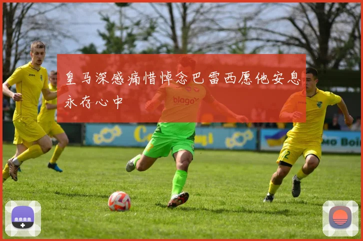 皇马深感痛惜悼念巴雷西愿他安息永存心中
