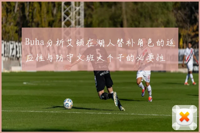 Buha分析艾顿在湖人替补角色的适应性与防守文班大个子的必要性