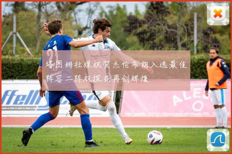 塔图姆社媒祝贺杰伦布朗入选最佳阵容二阵双探花再创辉煌