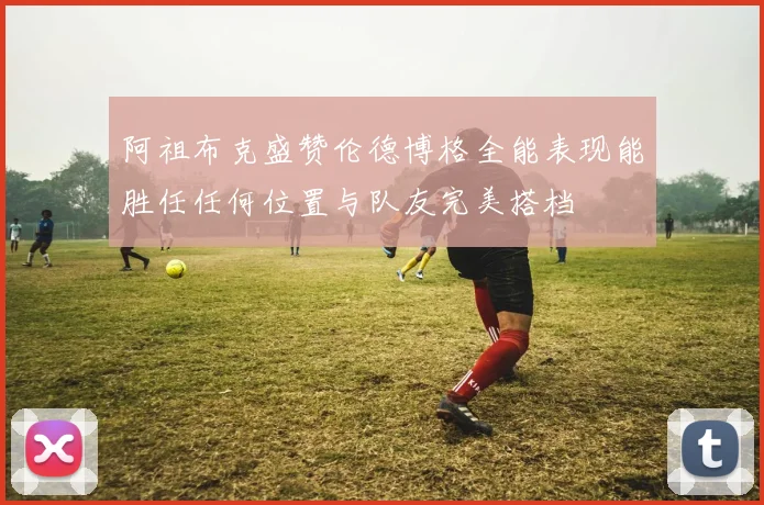 阿祖布克盛赞伦德博格全能表现能胜任任何位置与队友完美搭档