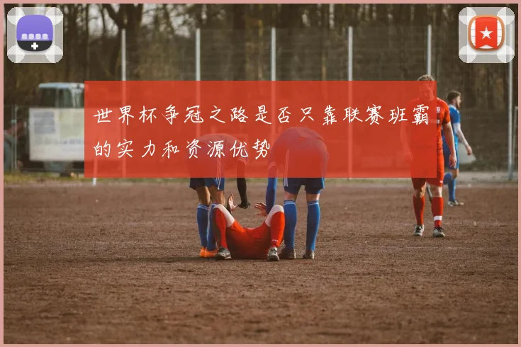 世界杯争冠之路是否只靠联赛班霸的实力和资源优势