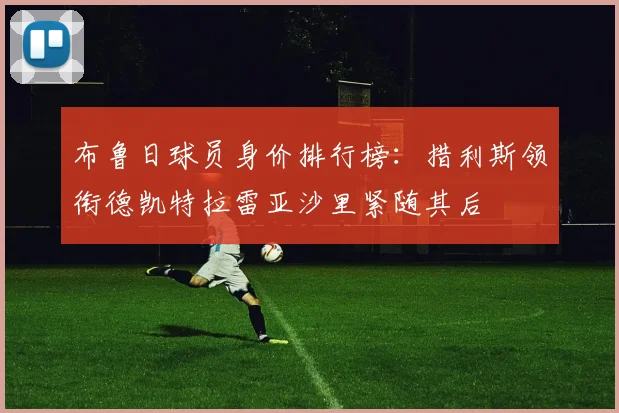 布鲁日球员身价排行榜：措利斯领衔德凯特拉雷亚沙里紧随其后