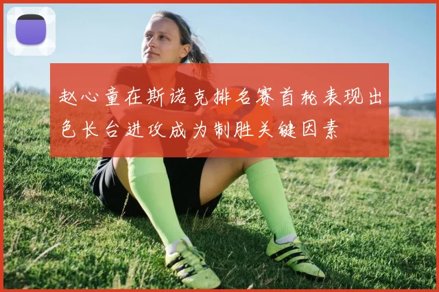 赵心童在斯诺克排名赛首轮表现出色长台进攻成为制胜关键因素