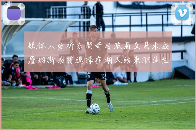 媒体人分析东契奇与浓眉交易未成詹姆斯或将选择在湖人结束职业生涯