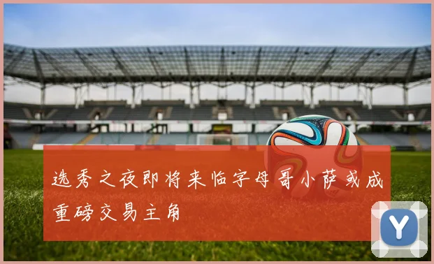 选秀之夜即将来临字母哥小萨或成重磅交易主角