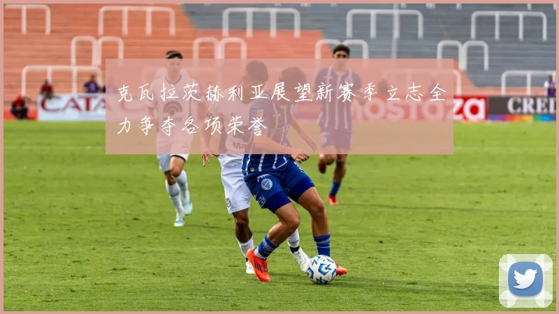 克瓦拉茨赫利亚展望新赛季立志全力争夺各项荣誉