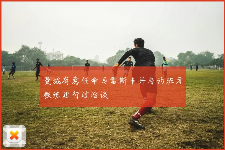 曼城有意任命马雷斯卡并与西班牙教练进行过洽谈