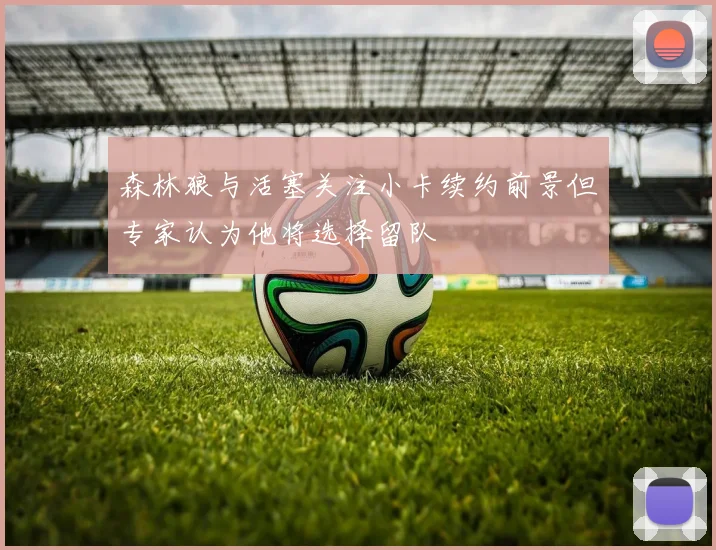 森林狼与活塞关注小卡续约前景但专家认为他将选择留队