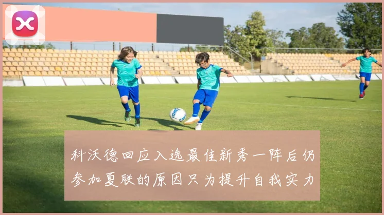 科沃德回应入选最佳新秀一阵后仍参加夏联的原因只为提升自我实力