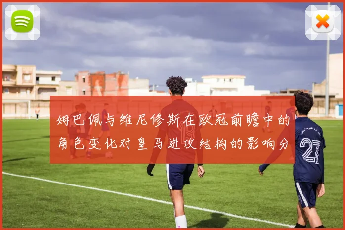 姆巴佩与维尼修斯在欧冠前瞻中的角色变化对皇马进攻结构的影响分析