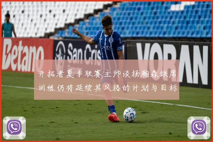 开拓者夏季联赛主帅谈杨瀚森缺席训练仍将延续其风格的计划与目标