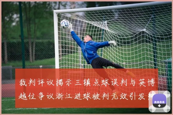 裁判评议揭示三镇点球误判与英博越位争议浙江进球被判无效引发热议