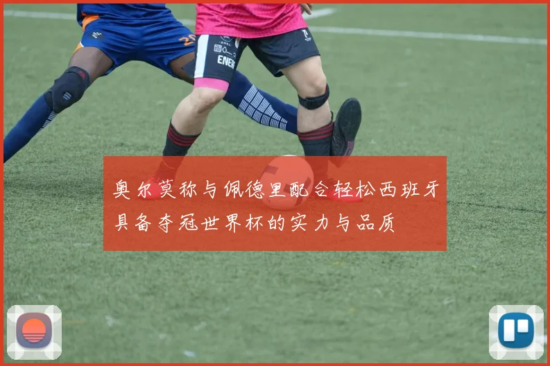 奥尔莫称与佩德里配合轻松西班牙具备夺冠世界杯的实力与品质